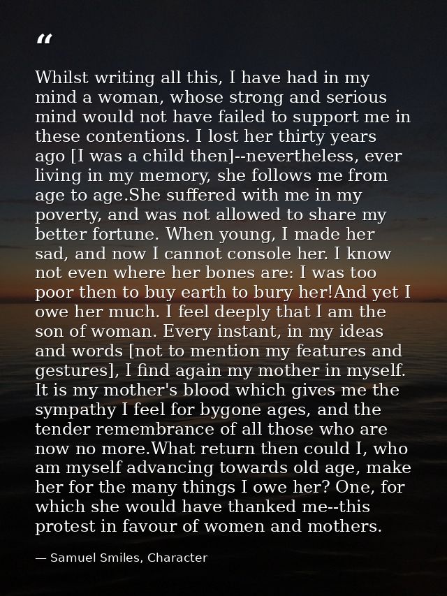 Whilst writing all this, I have had in my mind a woman, whose strong and serious mind would not have failed to support m — Samuel Smiles, Character