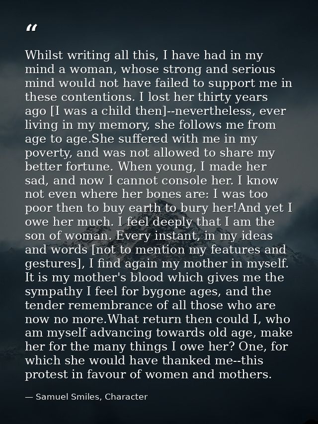 Whilst writing all this, I have had in my mind a woman, whose strong and serious mind would not have failed to support m — Samuel Smiles, Character