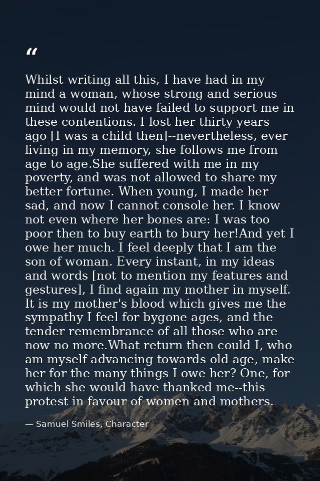Whilst writing all this, I have had in my mind a woman, whose strong and serious mind would not have failed to support m — Samuel Smiles, Character
