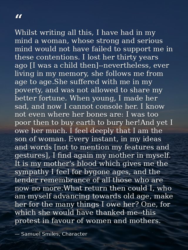 Whilst writing all this, I have had in my mind a woman, whose strong and serious mind would not have failed to support m — Samuel Smiles, Character