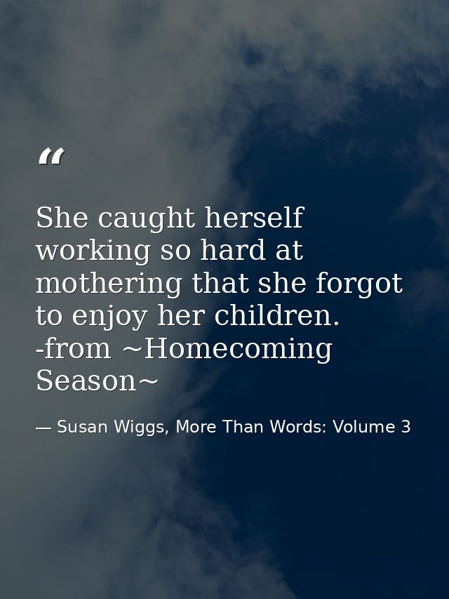 She caught herself working so hard at mothering that she forgot to enjoy her children. -from ~Homecoming Season~ — Susan Wiggs, More Than Words: Volume 3