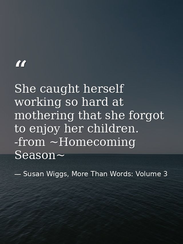 She caught herself working so hard at mothering that she forgot to enjoy her children. -from ~Homecoming Season~ — Susan Wiggs, More Than Words: Volume 3