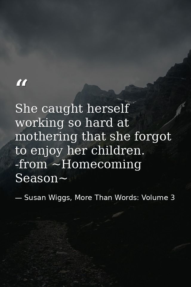 She caught herself working so hard at mothering that she forgot to enjoy her children. -from ~Homecoming Season~ — Susan Wiggs, More Than Words: Volume 3