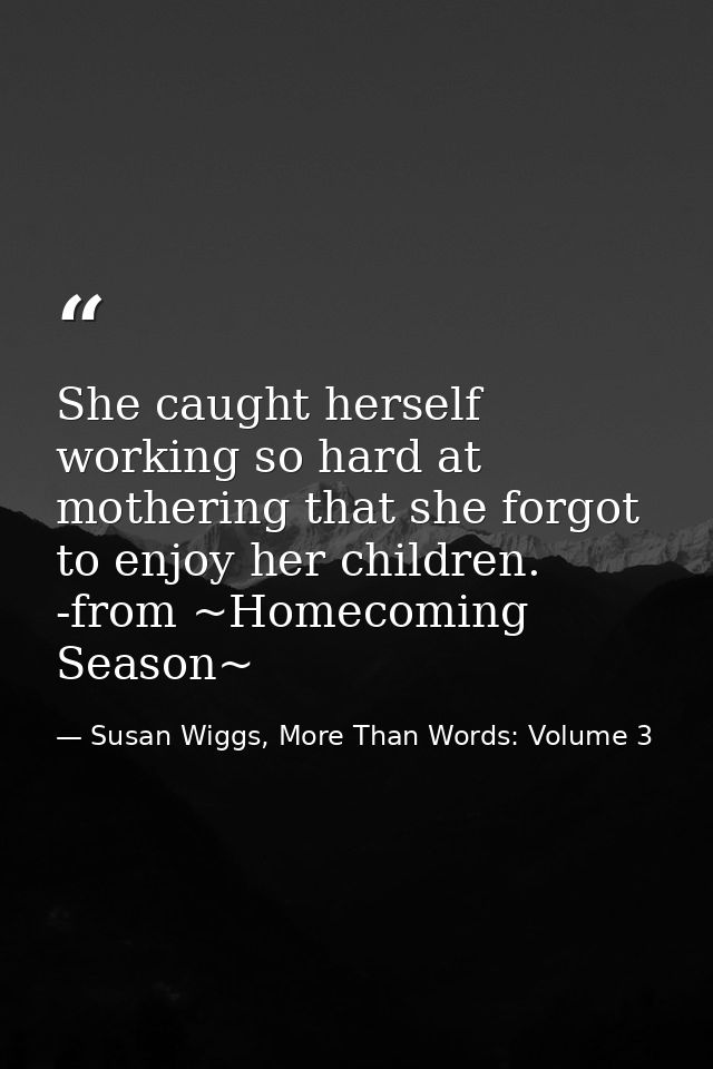 She caught herself working so hard at mothering that she forgot to enjoy her children. -from ~Homecoming Season~ — Susan Wiggs, More Than Words: Volume 3