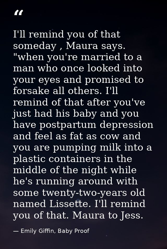 I'll remind you of that someday , Maura says. "when you're married to a man who once looked into your eyes and promised  — Emily Giffin, Baby Proof