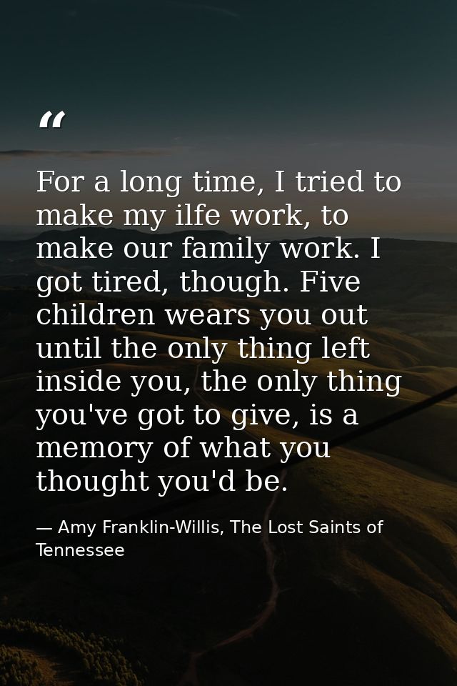 For a long time, I tried to make my ilfe work, to make our family work. I got tired, though. Five children wears you out — Amy Franklin-Willis, The Lost Saints of Tennessee