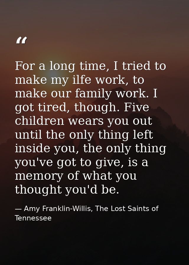 For a long time, I tried to make my ilfe work, to make our family work. I got tired, though. Five children wears you out — Amy Franklin-Willis, The Lost Saints of Tennessee