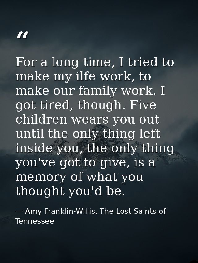 For a long time, I tried to make my ilfe work, to make our family work. I got tired, though. Five children wears you out — Amy Franklin-Willis, The Lost Saints of Tennessee
