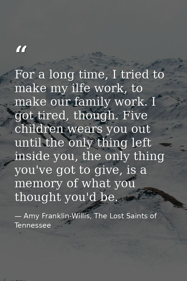 For a long time, I tried to make my ilfe work, to make our family work. I got tired, though. Five children wears you out — Amy Franklin-Willis, The Lost Saints of Tennessee