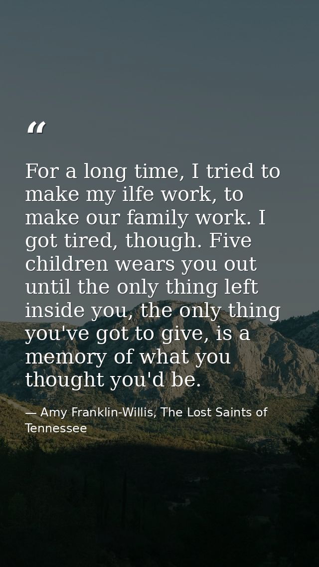 For a long time, I tried to make my ilfe work, to make our family work. I got tired, though. Five children wears you out — Amy Franklin-Willis, The Lost Saints of Tennessee