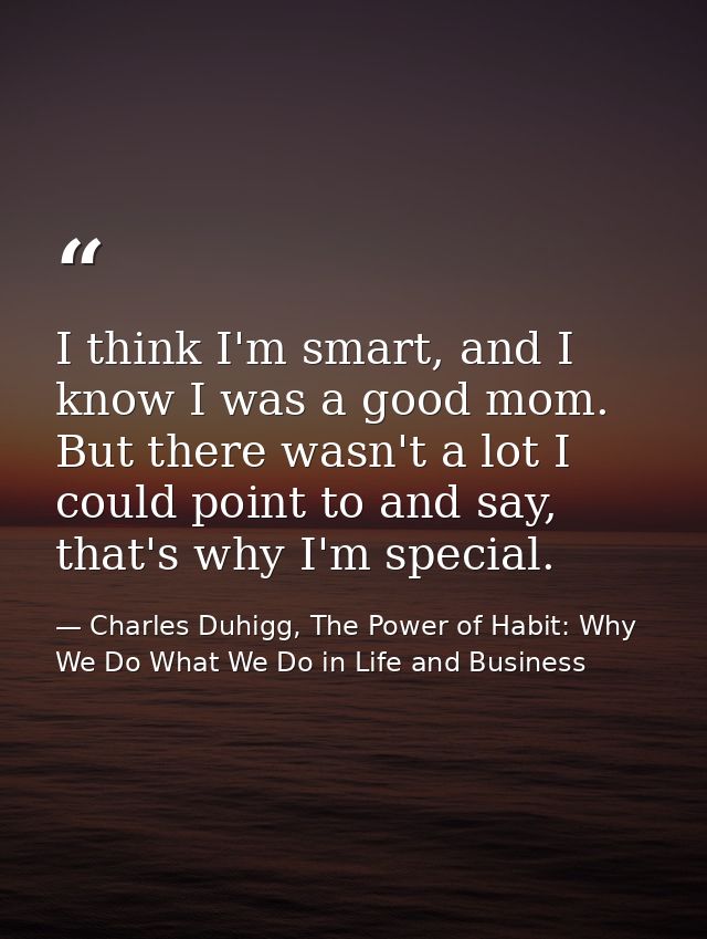 I think I'm smart, and I know I was a good mom. But there wasn't a lot I could point to and say, that's why I'm special. — Charles Duhigg, The Power of Habit: Why We Do What We Do in Life and Business