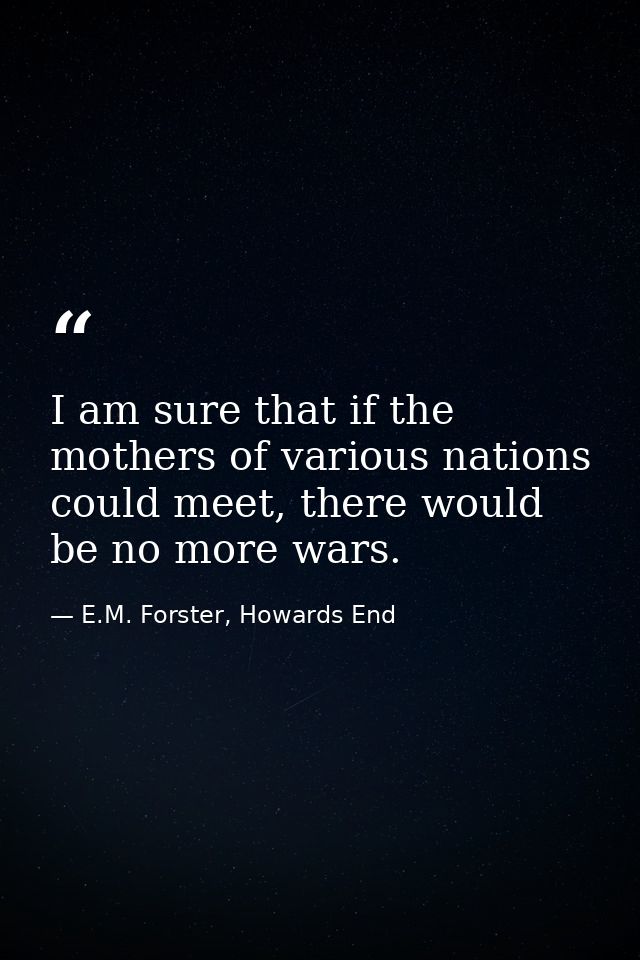I am sure that if the mothers of various nations could meet, there would be no more wars. — E.M. Forster, Howards End