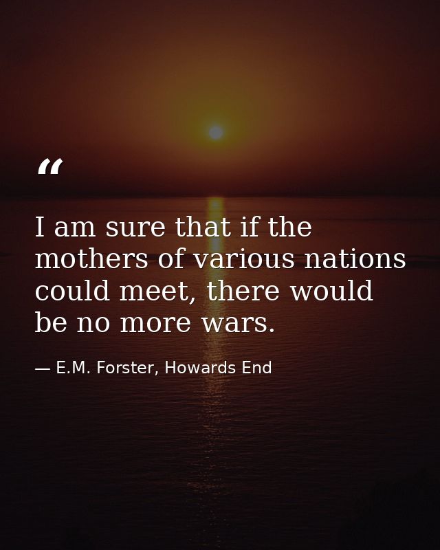 I am sure that if the mothers of various nations could meet, there would be no more wars. — E.M. Forster, Howards End