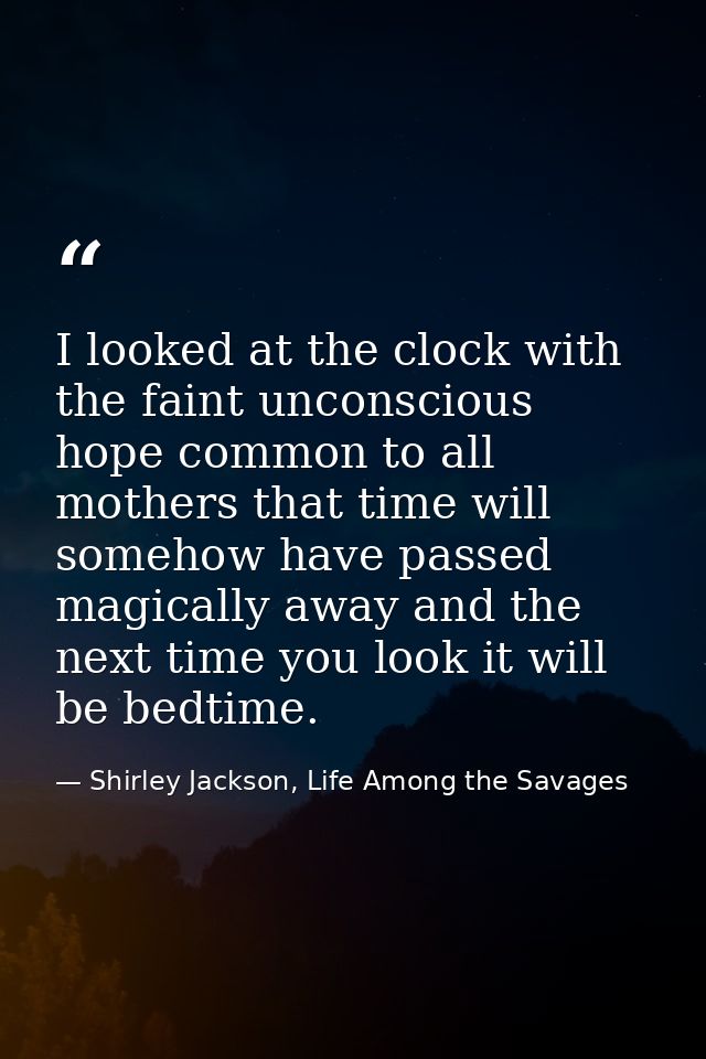 I looked at the clock with the faint unconscious hope common to all mothers that time will somehow have passed magically — Shirley Jackson, Life Among the Savages