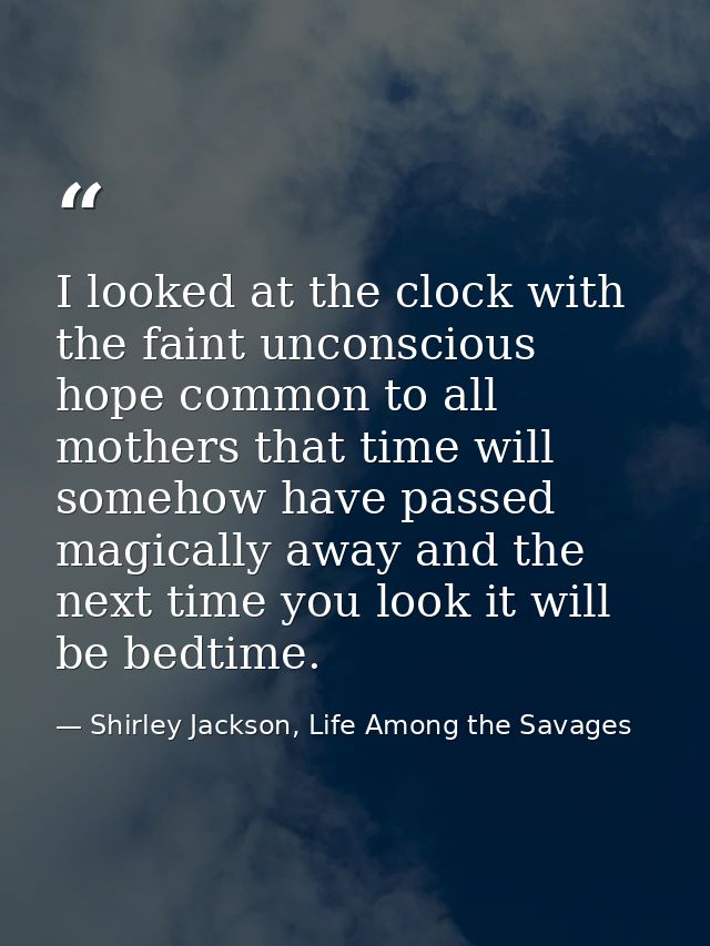 I looked at the clock with the faint unconscious hope common to all mothers that time will somehow have passed magically — Shirley Jackson, Life Among the Savages