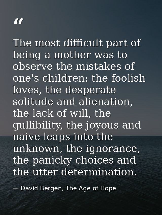 The most difficult part of being a mother was to observe the mistakes of one's children: the foolish loves, the desperat — David Bergen, The Age of Hope