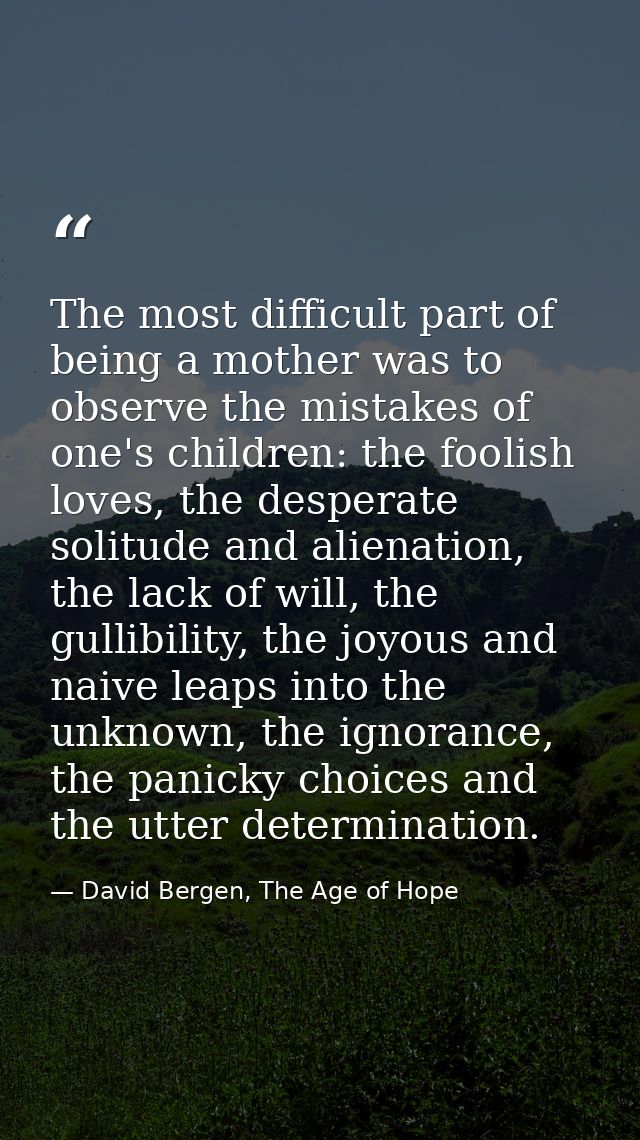 The most difficult part of being a mother was to observe the mistakes of one's children: the foolish loves, the desperat — David Bergen, The Age of Hope