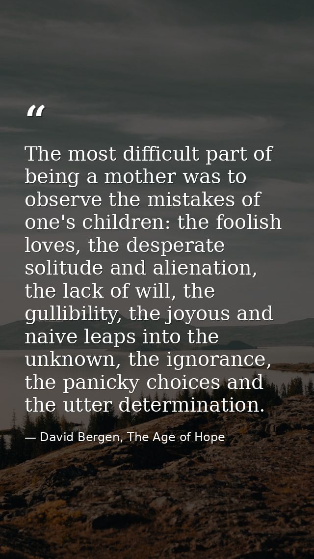 The most difficult part of being a mother was to observe the mistakes of one's children: the foolish loves, the desperat — David Bergen, The Age of Hope