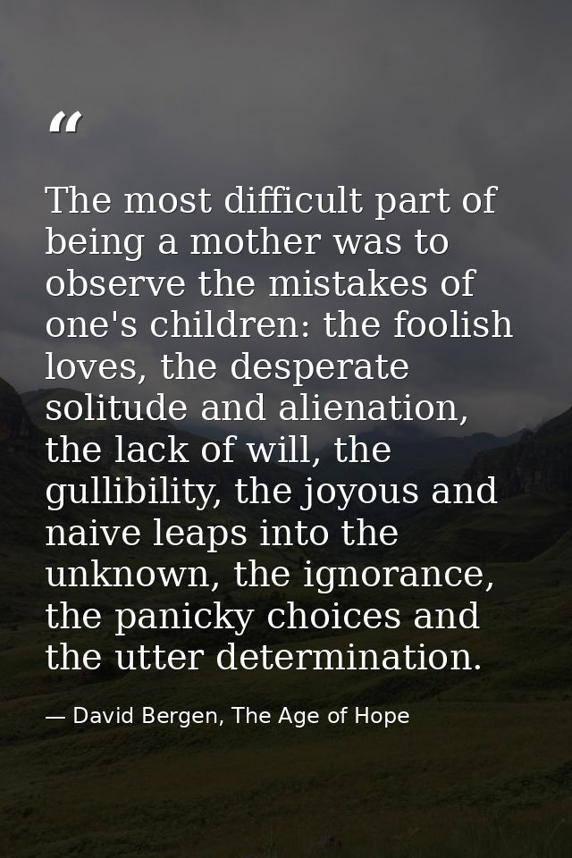 The most difficult part of being a mother was to observe the mistakes of one's children: the foolish loves, the desperat — David Bergen, The Age of Hope