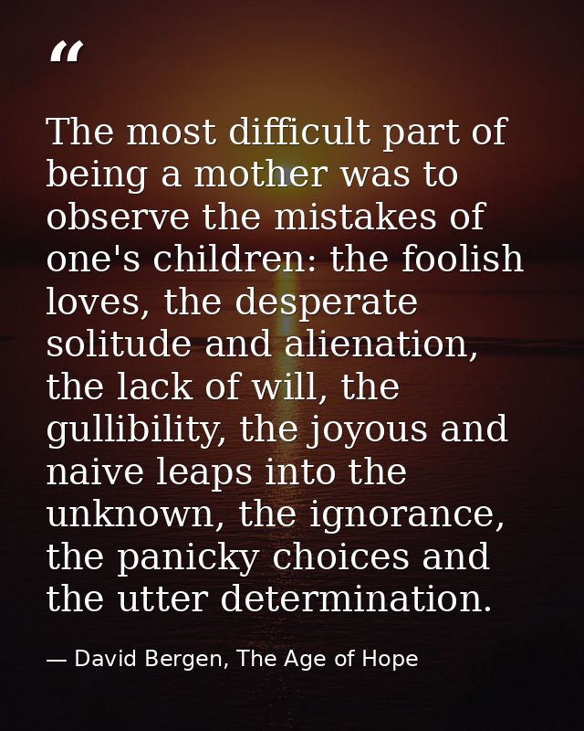 The most difficult part of being a mother was to observe the mistakes of one's children: the foolish loves, the desperat — David Bergen, The Age of Hope