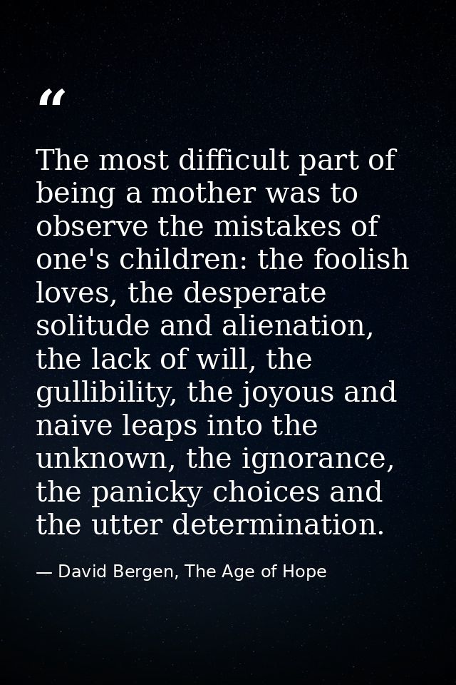 The most difficult part of being a mother was to observe the mistakes of one's children: the foolish loves, the desperat — David Bergen, The Age of Hope