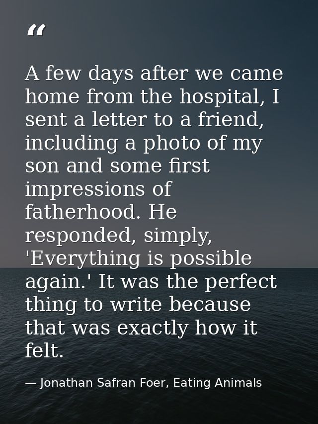 A few days after we came home from the hospital, I sent a letter to a friend, including a photo of my son and some first — Jonathan Safran Foer, Eating Animals