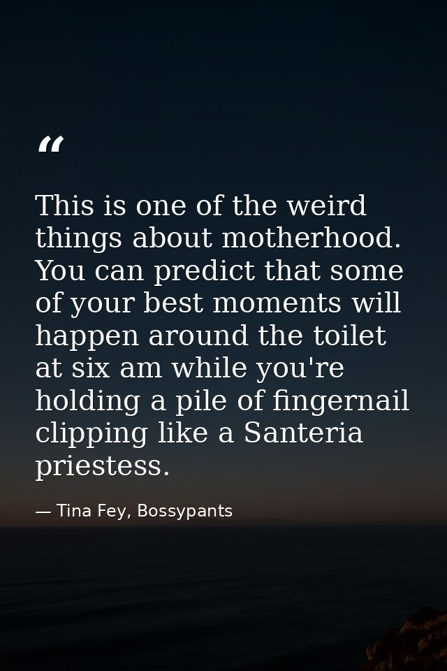This is one of the weird things about motherhood. You can predict that some of your best moments will happen around the  — Tina Fey, Bossypants