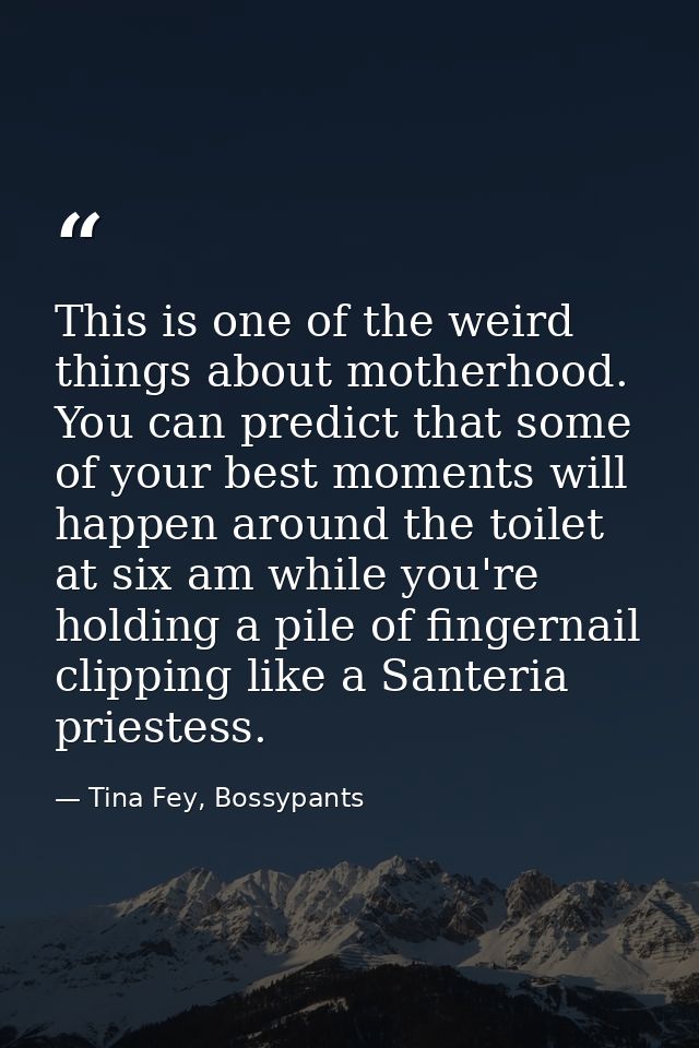 This is one of the weird things about motherhood. You can predict that some of your best moments will happen around the  — Tina Fey, Bossypants