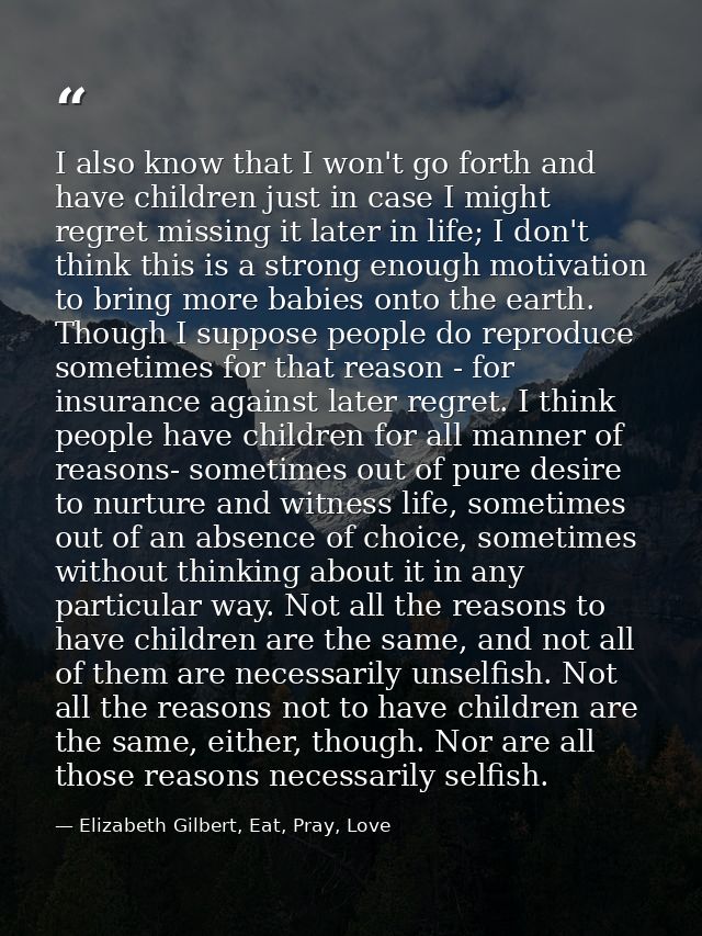 I also know that I won't go forth and have children just in case I might regret missing it later in life; I don't think  — Elizabeth Gilbert, Eat, Pray, Love