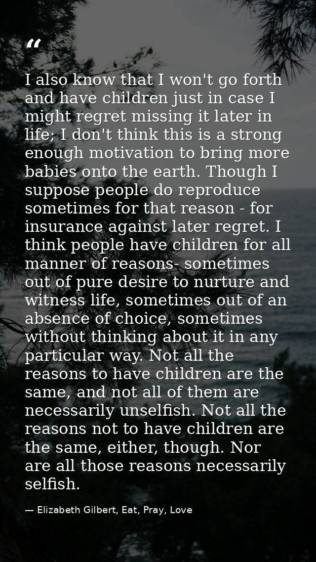 I also know that I won't go forth and have children just in case I might regret missing it later in life; I don't think  — Elizabeth Gilbert, Eat, Pray, Love
