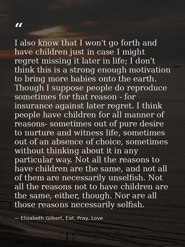I also know that I won't go forth and have children just in case I might regret missing it later in life; I don't think  — Elizabeth Gilbert, Eat, Pray, Love