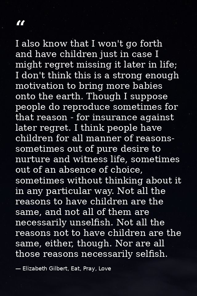 I also know that I won't go forth and have children just in case I might regret missing it later in life; I don't think  — Elizabeth Gilbert, Eat, Pray, Love