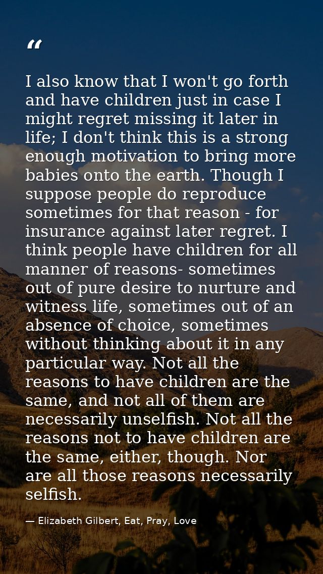 I also know that I won't go forth and have children just in case I might regret missing it later in life; I don't think  — Elizabeth Gilbert, Eat, Pray, Love