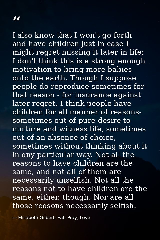 I also know that I won't go forth and have children just in case I might regret missing it later in life; I don't think  — Elizabeth Gilbert, Eat, Pray, Love