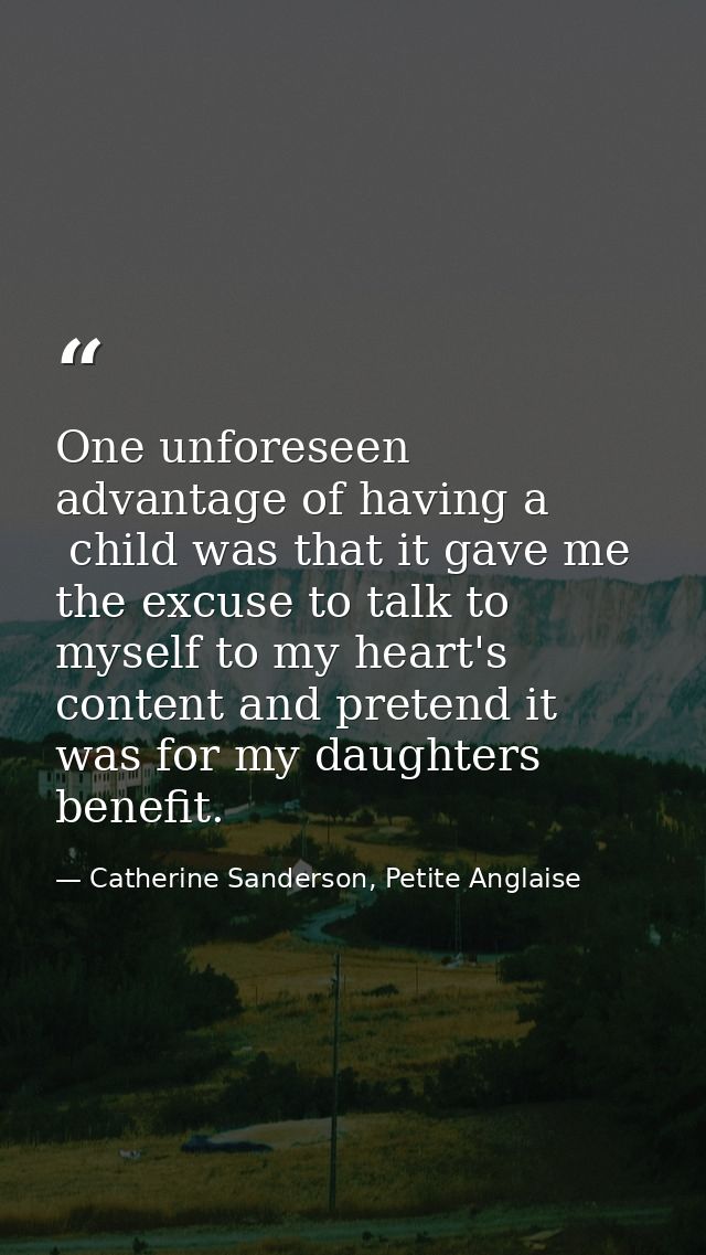 One unforeseen advantage of having a  child was that it gave me the excuse to talk to myself to my heart's content and p — Catherine Sanderson, Petite Anglaise