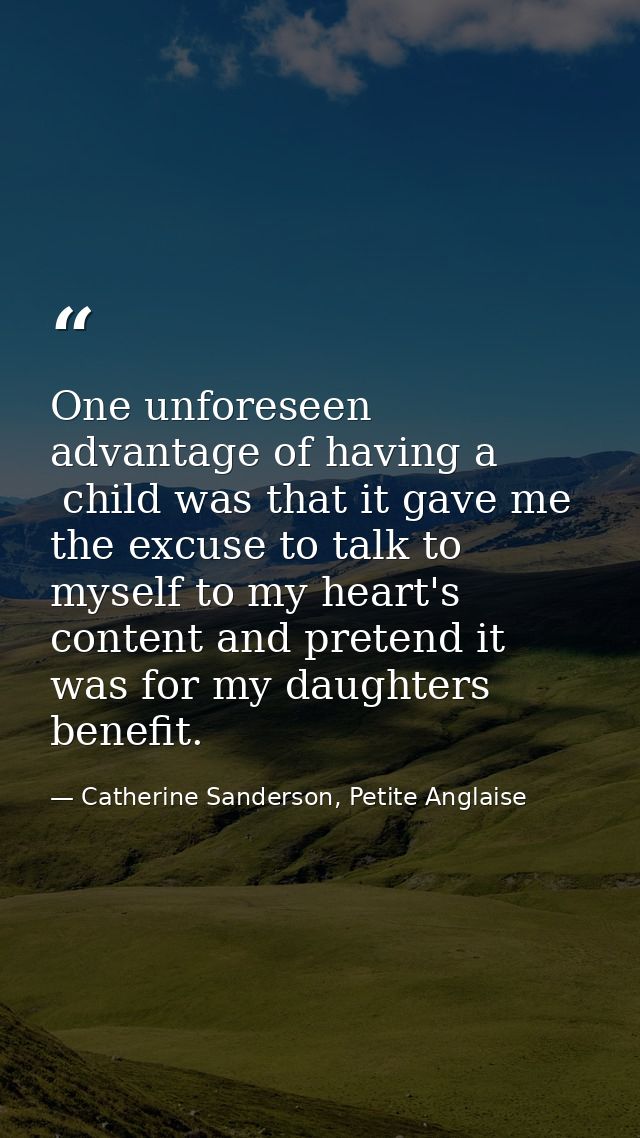 One unforeseen advantage of having a  child was that it gave me the excuse to talk to myself to my heart's content and p — Catherine Sanderson, Petite Anglaise