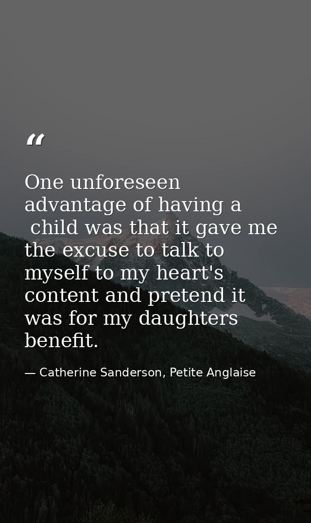 One unforeseen advantage of having a  child was that it gave me the excuse to talk to myself to my heart's content and p — Catherine Sanderson, Petite Anglaise