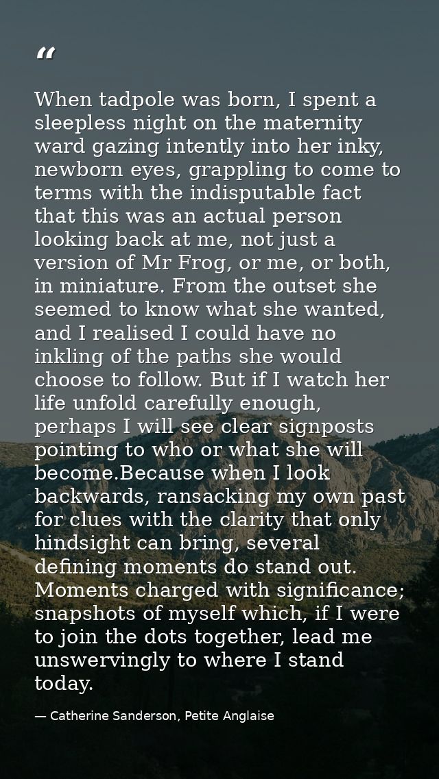 When tadpole was born, I spent a sleepless night on the maternity ward gazing intently into her inky, newborn eyes, grap — Catherine Sanderson, Petite Anglaise