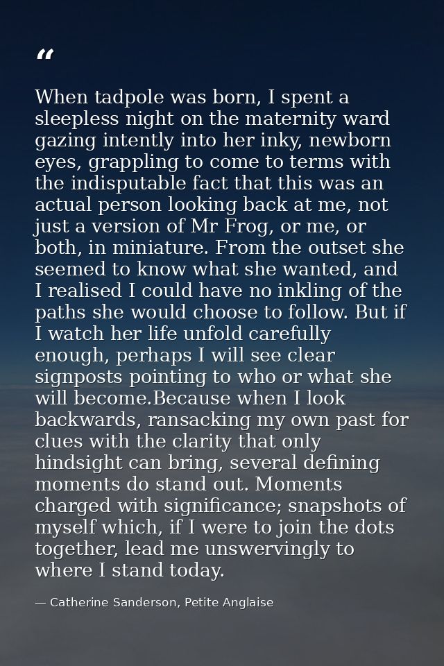 When tadpole was born, I spent a sleepless night on the maternity ward gazing intently into her inky, newborn eyes, grap — Catherine Sanderson, Petite Anglaise