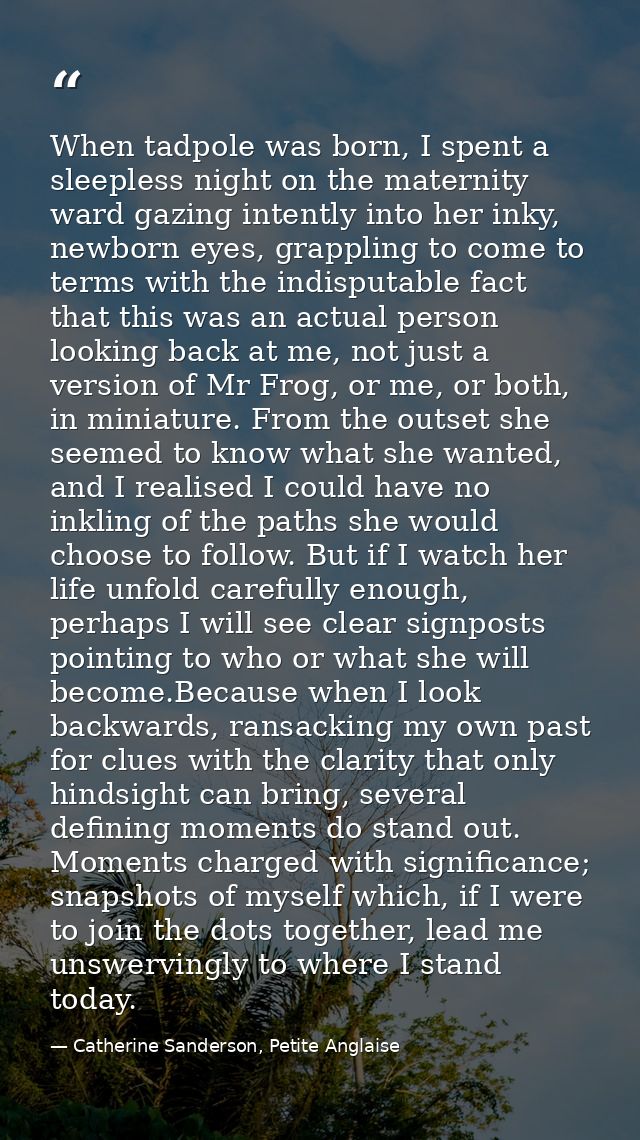 When tadpole was born, I spent a sleepless night on the maternity ward gazing intently into her inky, newborn eyes, grap — Catherine Sanderson, Petite Anglaise