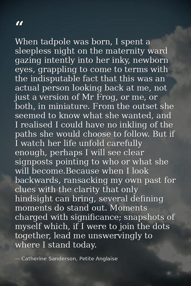 When tadpole was born, I spent a sleepless night on the maternity ward gazing intently into her inky, newborn eyes, grap — Catherine Sanderson, Petite Anglaise