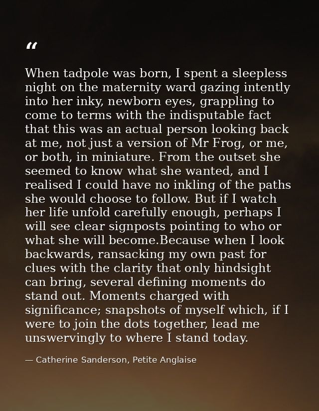 When tadpole was born, I spent a sleepless night on the maternity ward gazing intently into her inky, newborn eyes, grap — Catherine Sanderson, Petite Anglaise