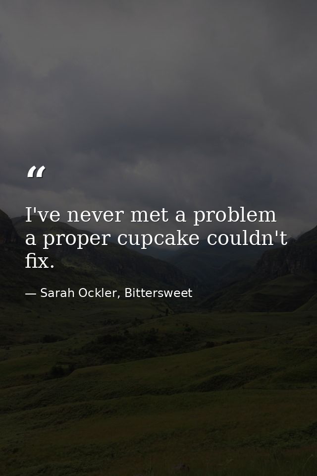 I've never met a problem a proper cupcake couldn't fix. — Sarah Ockler, Bittersweet