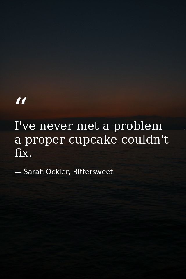 I've never met a problem a proper cupcake couldn't fix. — Sarah Ockler, Bittersweet