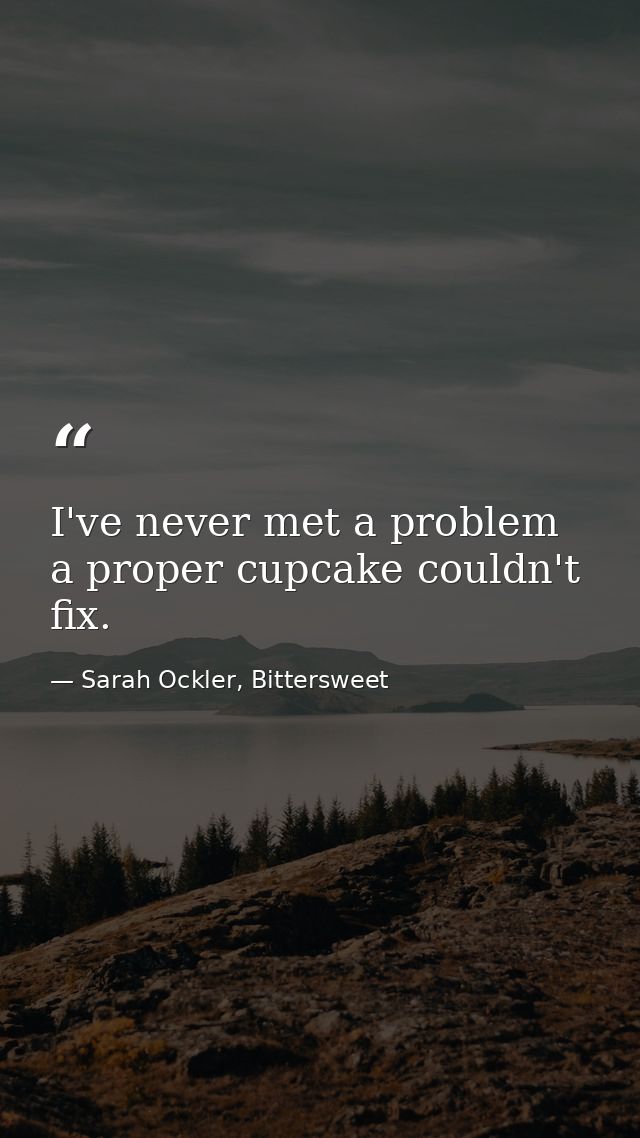 I've never met a problem a proper cupcake couldn't fix. — Sarah Ockler, Bittersweet