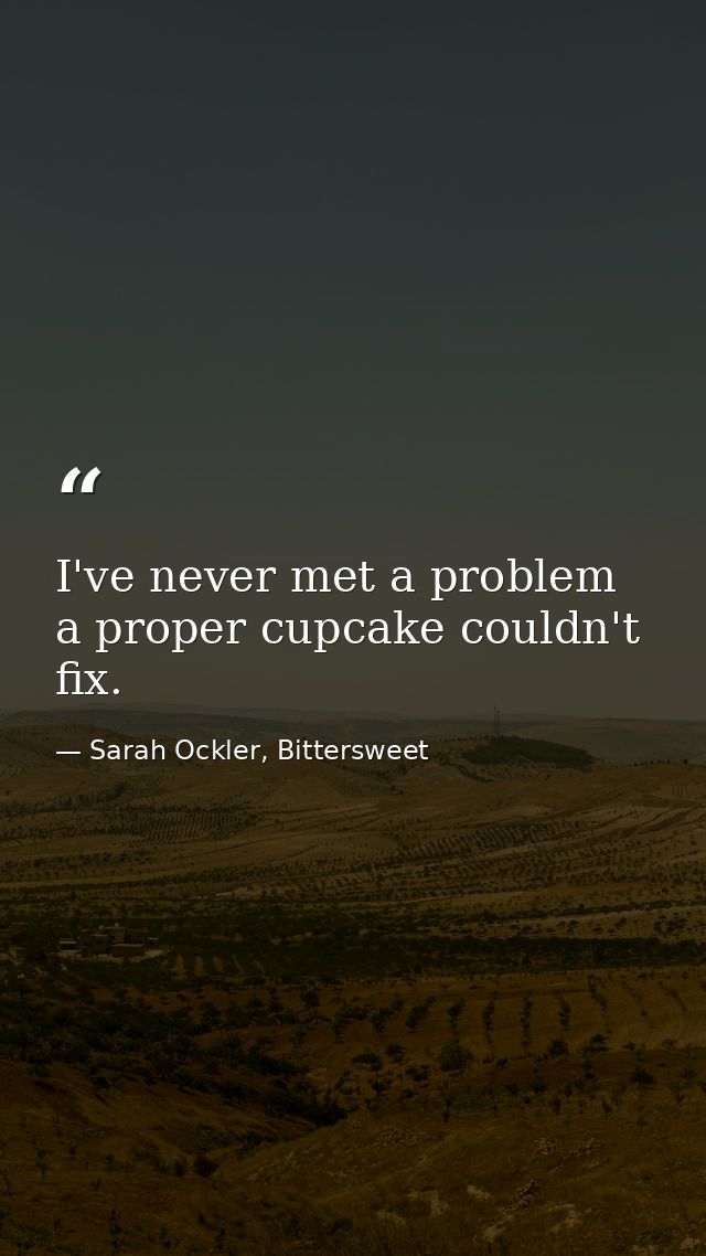I've never met a problem a proper cupcake couldn't fix. — Sarah Ockler, Bittersweet