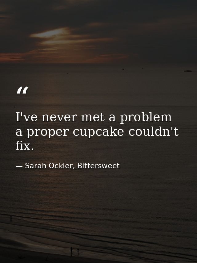 I've never met a problem a proper cupcake couldn't fix. — Sarah Ockler, Bittersweet