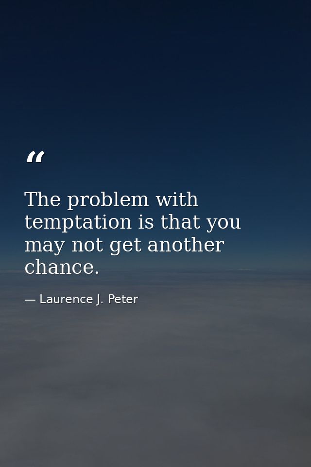 The problem with temptation is that you may not get another chance. — Laurence J. Peter