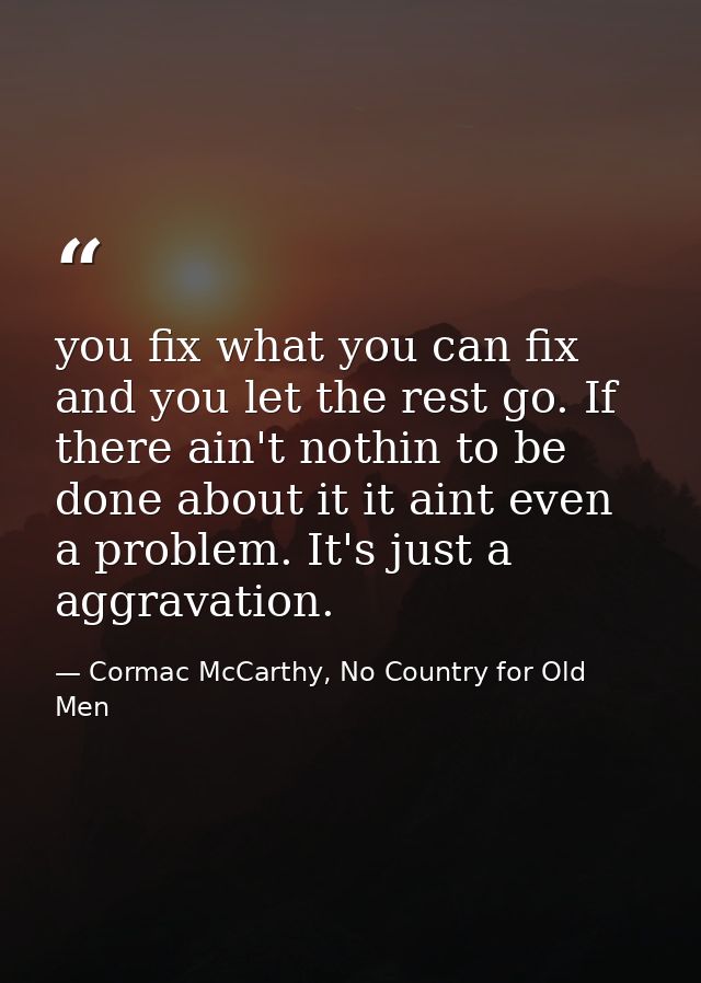 you fix what you can fix and you let the rest go. If there ain't nothin to be done about it it aint even a problem. It's — Cormac McCarthy, No Country for Old Men