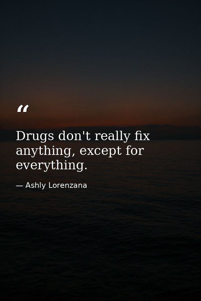 Drugs don't really fix anything, except for everything. — Ashly Lorenzana
